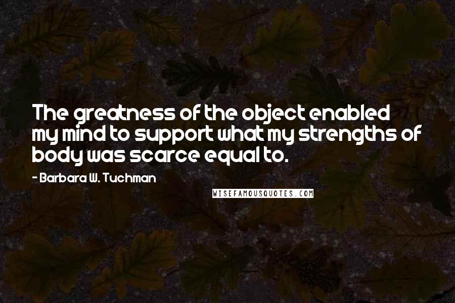 Barbara W. Tuchman Quotes: The greatness of the object enabled my mind to support what my strengths of body was scarce equal to.