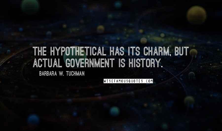 Barbara W. Tuchman Quotes: The hypothetical has its charm, but actual government is history.