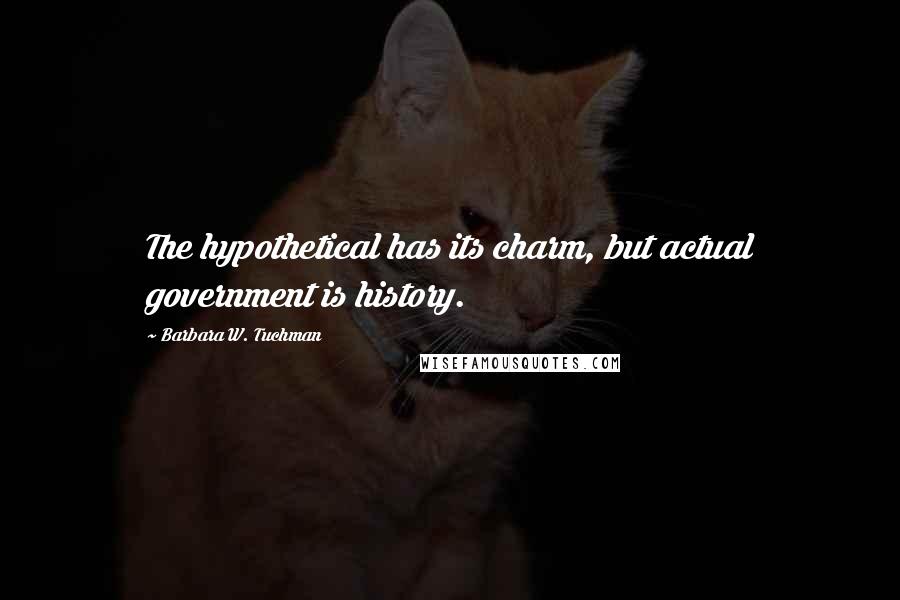 Barbara W. Tuchman Quotes: The hypothetical has its charm, but actual government is history.