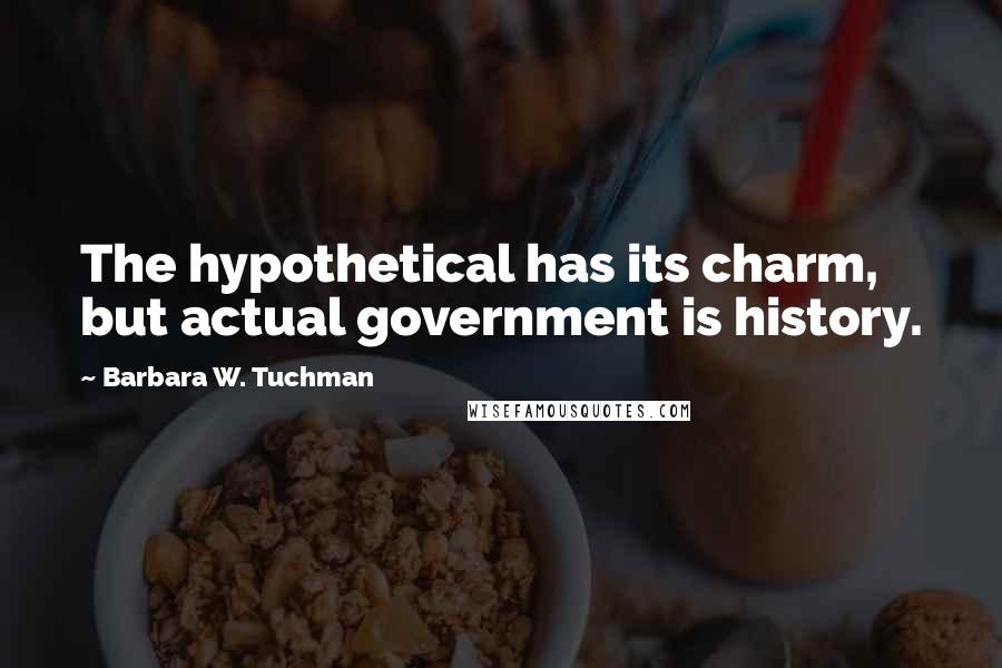 Barbara W. Tuchman Quotes: The hypothetical has its charm, but actual government is history.