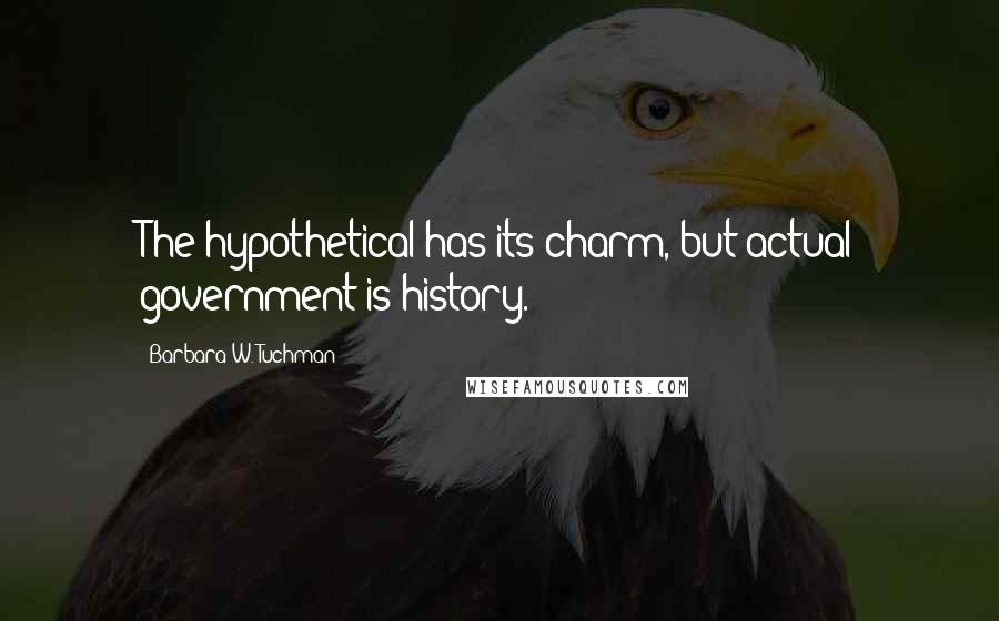 Barbara W. Tuchman Quotes: The hypothetical has its charm, but actual government is history.