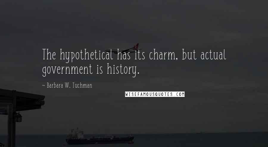 Barbara W. Tuchman Quotes: The hypothetical has its charm, but actual government is history.