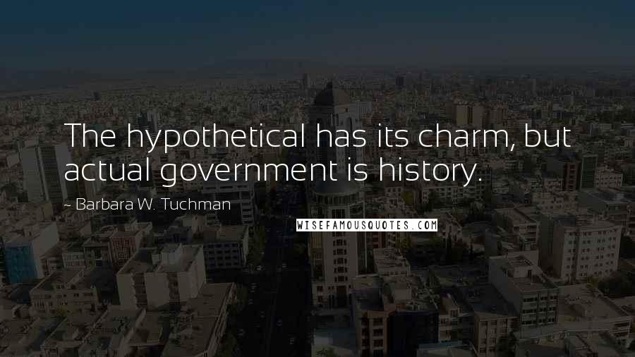 Barbara W. Tuchman Quotes: The hypothetical has its charm, but actual government is history.