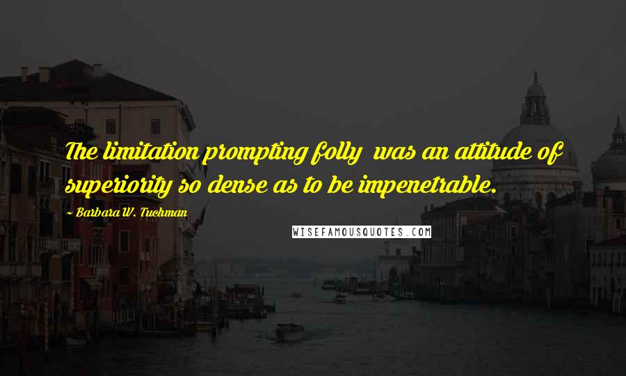 Barbara W. Tuchman Quotes: The limitation prompting folly was an attitude of superiority so dense as to be impenetrable.