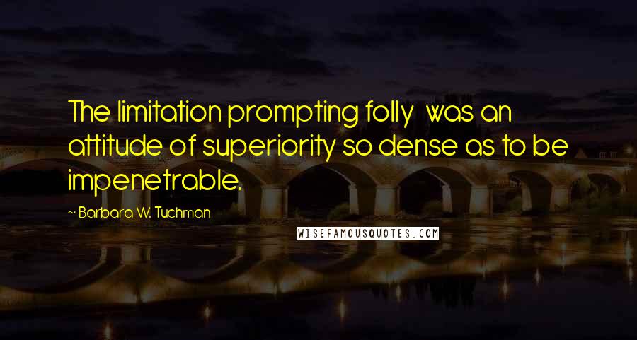 Barbara W. Tuchman Quotes: The limitation prompting folly  was an attitude of superiority so dense as to be impenetrable.