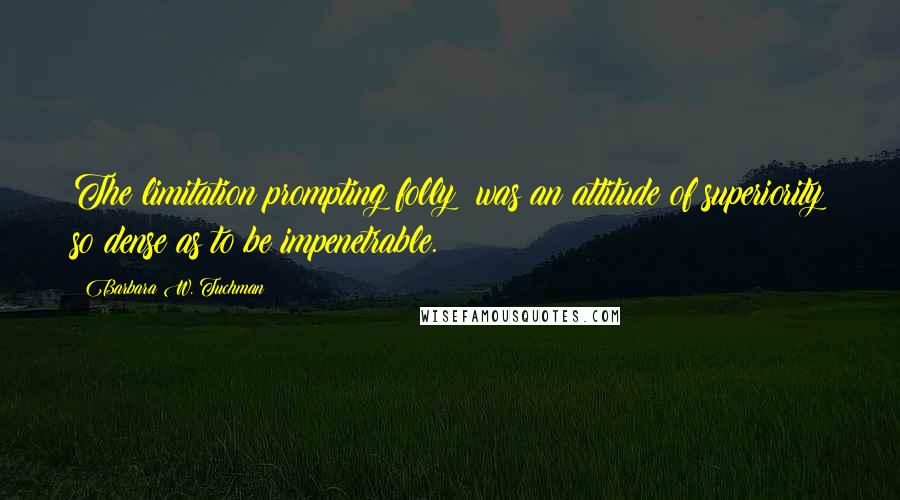 Barbara W. Tuchman Quotes: The limitation prompting folly was an attitude of superiority so dense as to be impenetrable.