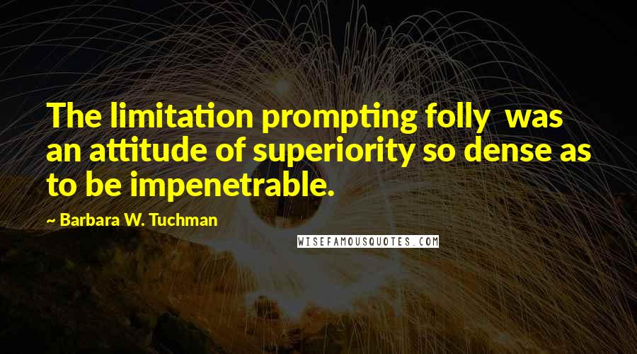 Barbara W. Tuchman Quotes: The limitation prompting folly  was an attitude of superiority so dense as to be impenetrable.