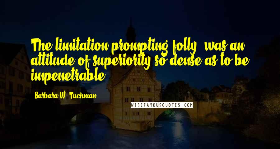 Barbara W. Tuchman Quotes: The limitation prompting folly  was an attitude of superiority so dense as to be impenetrable.