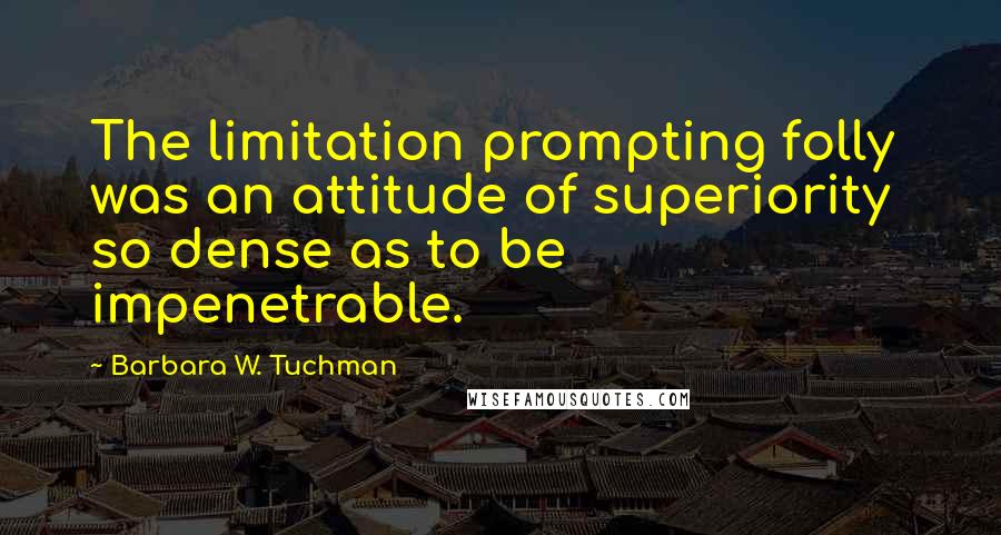 Barbara W. Tuchman Quotes: The limitation prompting folly  was an attitude of superiority so dense as to be impenetrable.