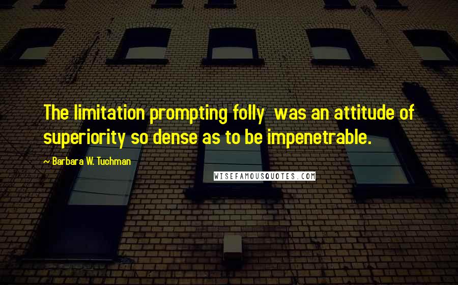 Barbara W. Tuchman Quotes: The limitation prompting folly  was an attitude of superiority so dense as to be impenetrable.