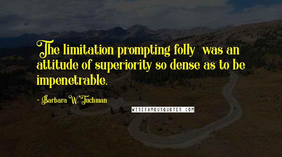Barbara W. Tuchman Quotes: The limitation prompting folly  was an attitude of superiority so dense as to be impenetrable.