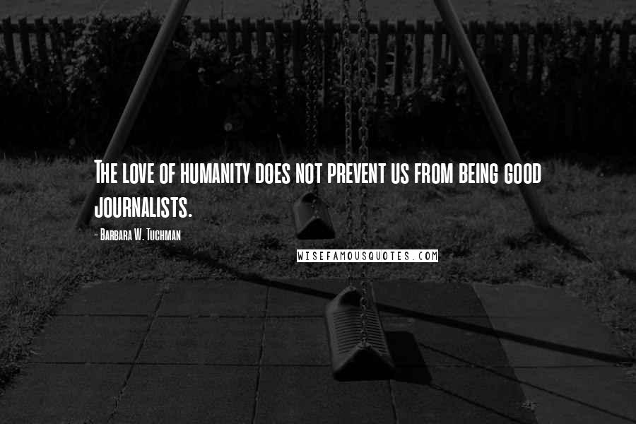 Barbara W. Tuchman Quotes: The love of humanity does not prevent us from being good journalists.