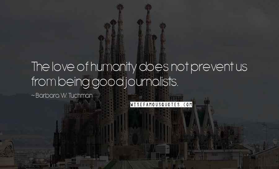 Barbara W. Tuchman Quotes: The love of humanity does not prevent us from being good journalists.