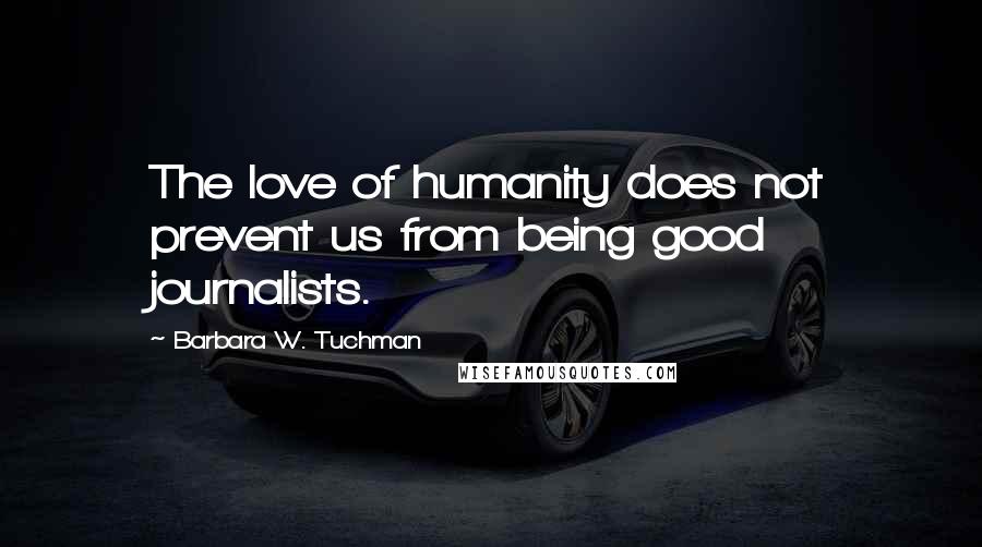 Barbara W. Tuchman Quotes: The love of humanity does not prevent us from being good journalists.