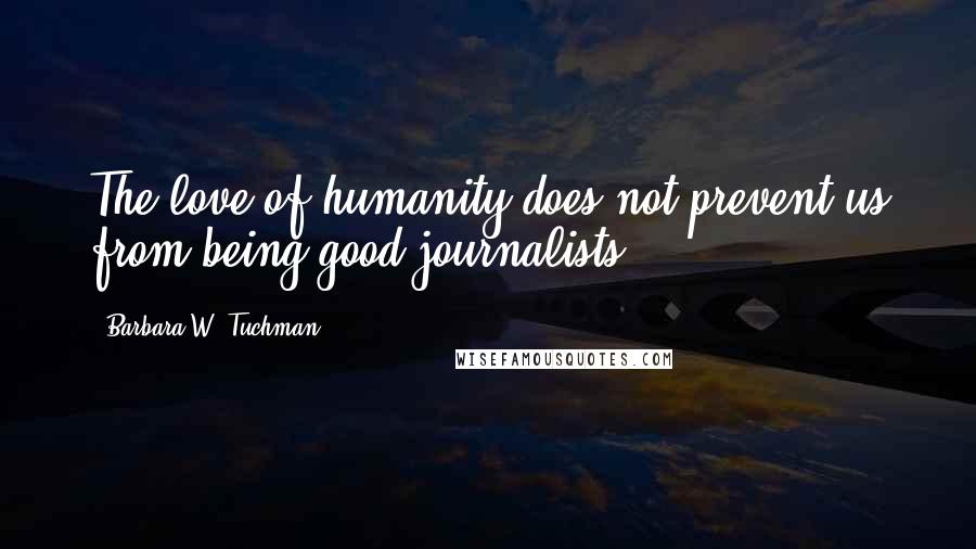 Barbara W. Tuchman Quotes: The love of humanity does not prevent us from being good journalists.