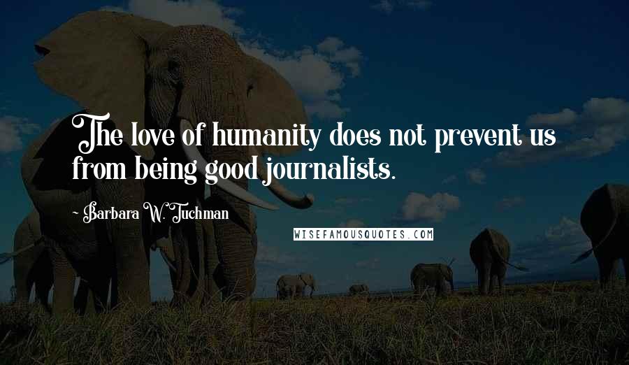 Barbara W. Tuchman Quotes: The love of humanity does not prevent us from being good journalists.
