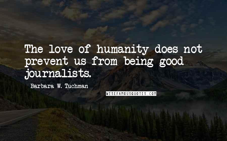 Barbara W. Tuchman Quotes: The love of humanity does not prevent us from being good journalists.