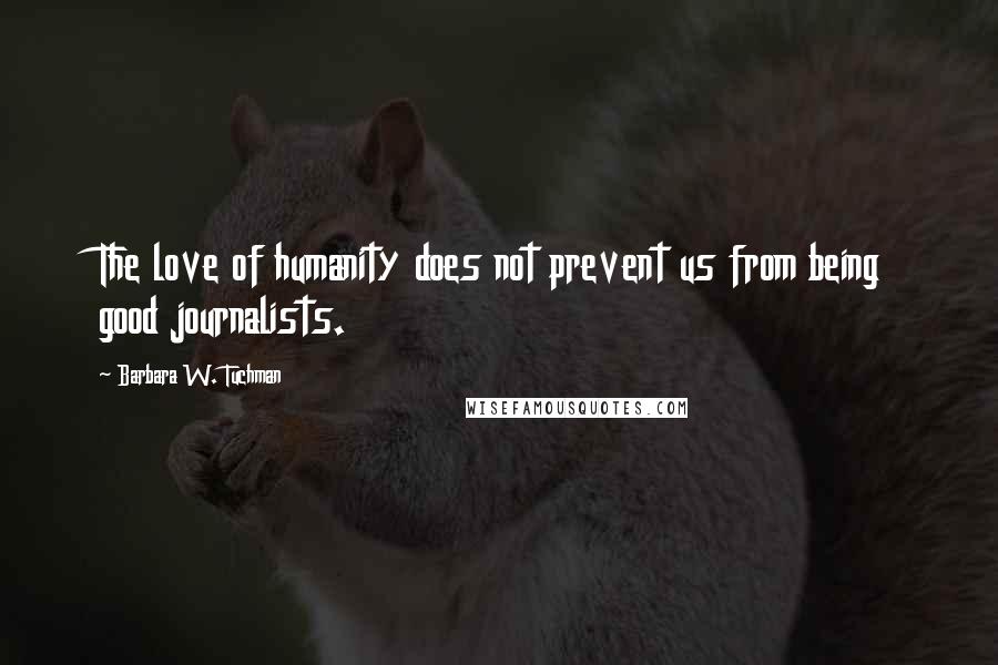 Barbara W. Tuchman Quotes: The love of humanity does not prevent us from being good journalists.