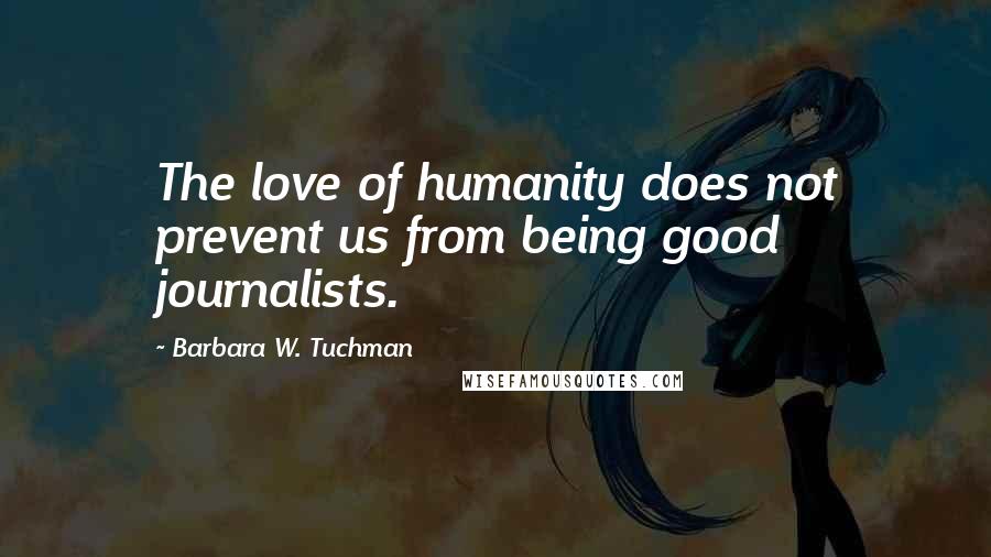 Barbara W. Tuchman Quotes: The love of humanity does not prevent us from being good journalists.