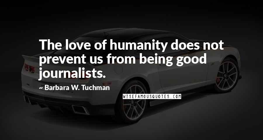 Barbara W. Tuchman Quotes: The love of humanity does not prevent us from being good journalists.