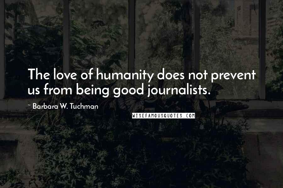 Barbara W. Tuchman Quotes: The love of humanity does not prevent us from being good journalists.