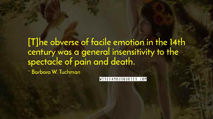 Barbara W. Tuchman Quotes: [T]he obverse of facile emotion in the 14th century was a general insensitivity to the spectacle of pain and death.