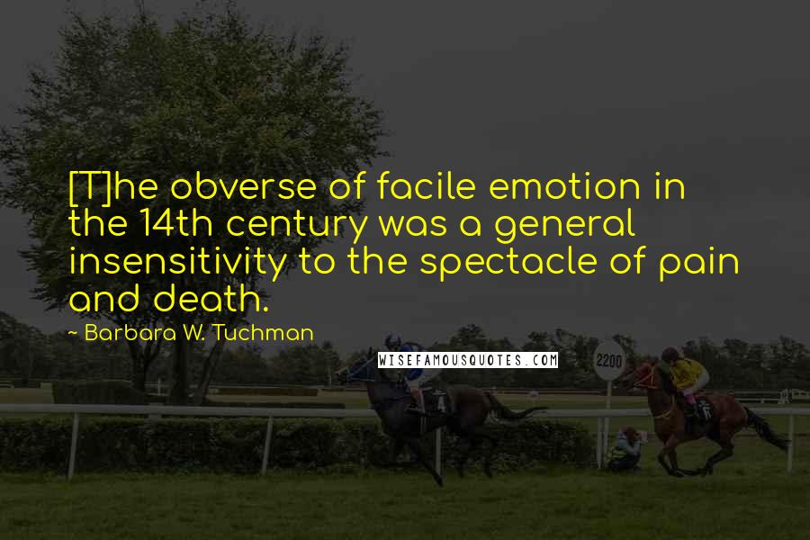 Barbara W. Tuchman Quotes: [T]he obverse of facile emotion in the 14th century was a general insensitivity to the spectacle of pain and death.