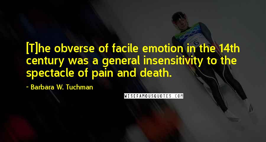 Barbara W. Tuchman Quotes: [T]he obverse of facile emotion in the 14th century was a general insensitivity to the spectacle of pain and death.