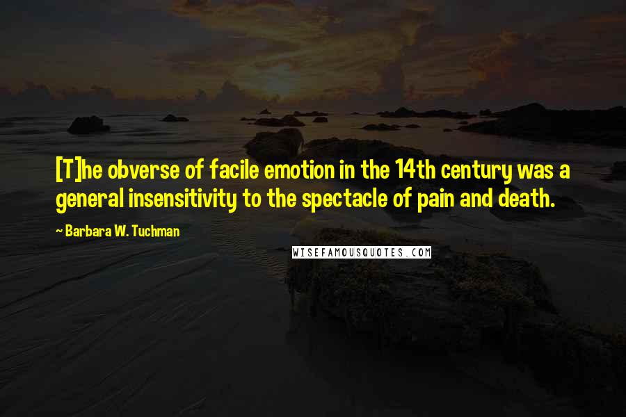 Barbara W. Tuchman Quotes: [T]he obverse of facile emotion in the 14th century was a general insensitivity to the spectacle of pain and death.