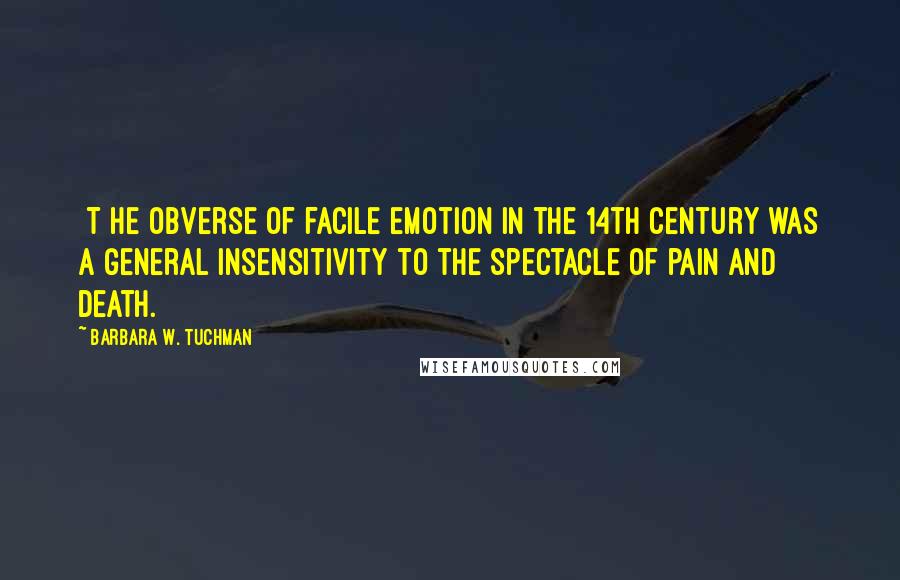 Barbara W. Tuchman Quotes: [T]he obverse of facile emotion in the 14th century was a general insensitivity to the spectacle of pain and death.