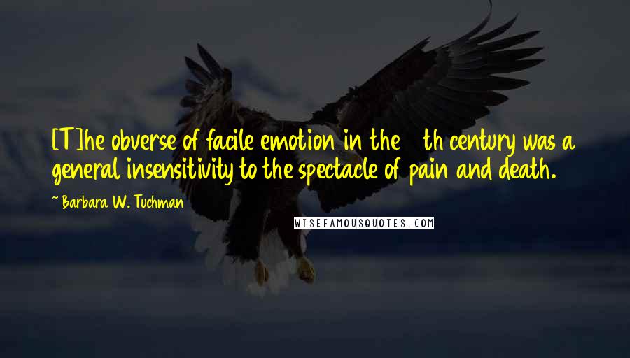 Barbara W. Tuchman Quotes: [T]he obverse of facile emotion in the 14th century was a general insensitivity to the spectacle of pain and death.