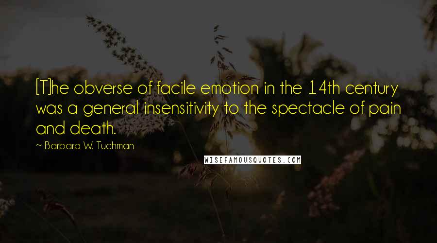 Barbara W. Tuchman Quotes: [T]he obverse of facile emotion in the 14th century was a general insensitivity to the spectacle of pain and death.