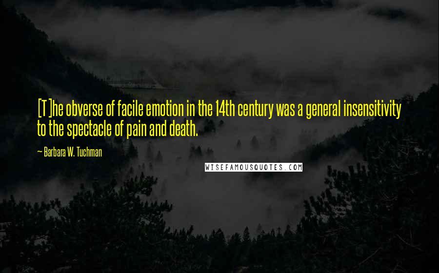 Barbara W. Tuchman Quotes: [T]he obverse of facile emotion in the 14th century was a general insensitivity to the spectacle of pain and death.