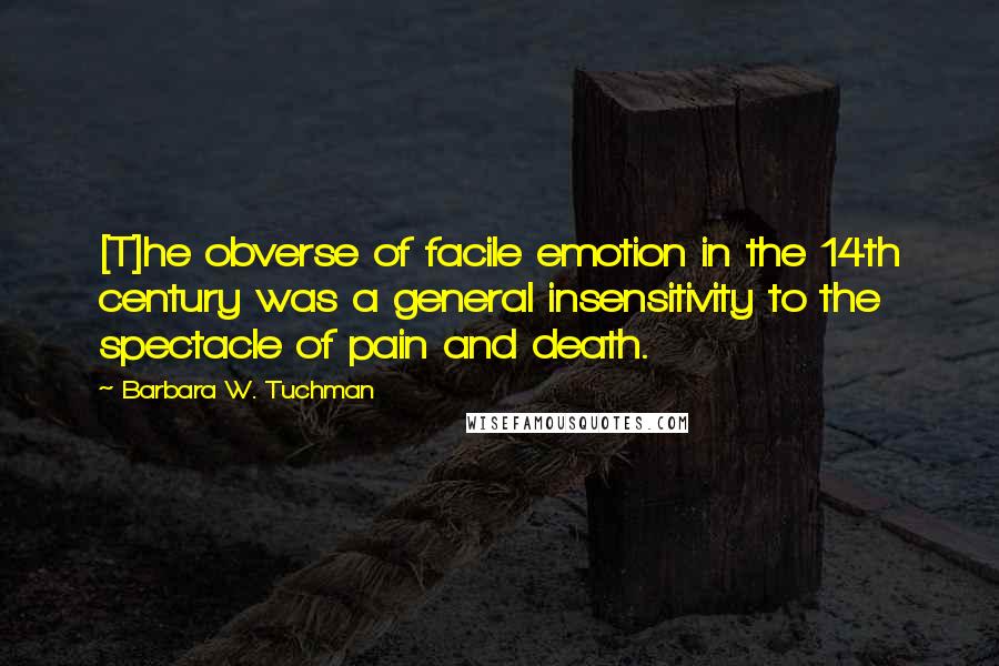 Barbara W. Tuchman Quotes: [T]he obverse of facile emotion in the 14th century was a general insensitivity to the spectacle of pain and death.