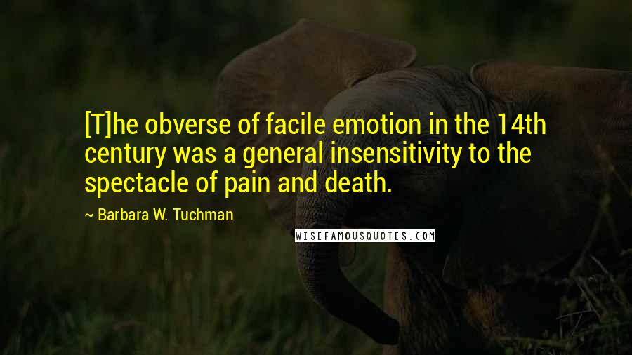 Barbara W. Tuchman Quotes: [T]he obverse of facile emotion in the 14th century was a general insensitivity to the spectacle of pain and death.