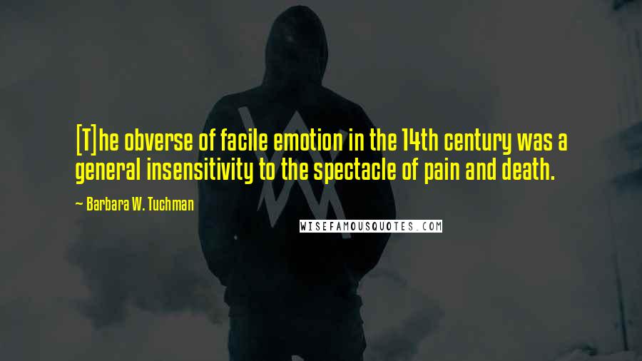 Barbara W. Tuchman Quotes: [T]he obverse of facile emotion in the 14th century was a general insensitivity to the spectacle of pain and death.