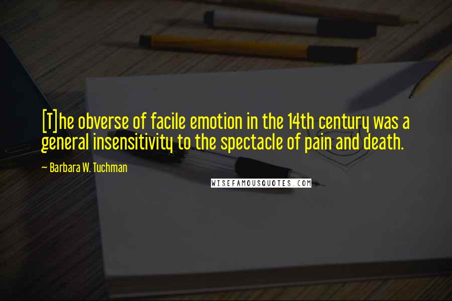 Barbara W. Tuchman Quotes: [T]he obverse of facile emotion in the 14th century was a general insensitivity to the spectacle of pain and death.