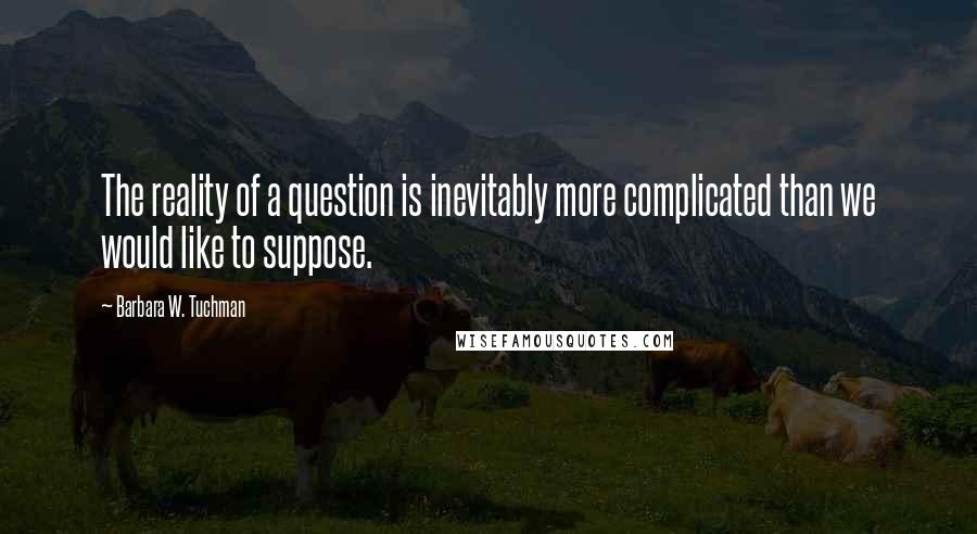 Barbara W. Tuchman Quotes: The reality of a question is inevitably more complicated than we would like to suppose.