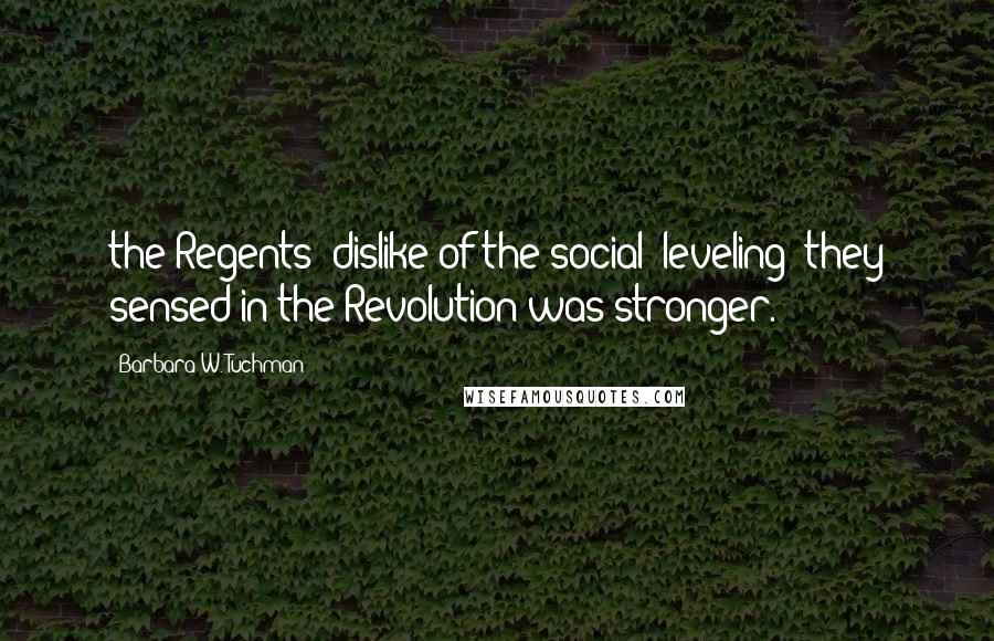 Barbara W. Tuchman Quotes: the Regents' dislike of the social "leveling" they sensed in the Revolution was stronger.