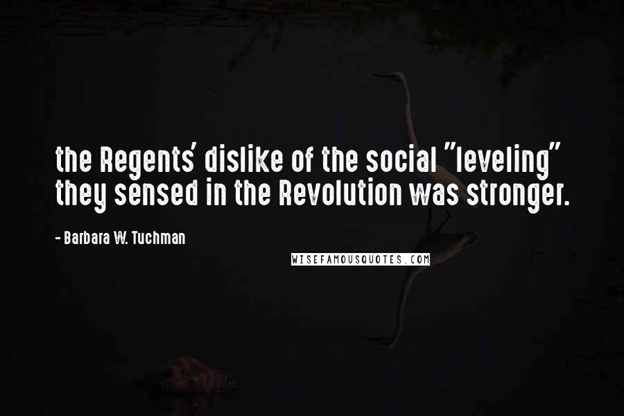 Barbara W. Tuchman Quotes: the Regents' dislike of the social "leveling" they sensed in the Revolution was stronger.