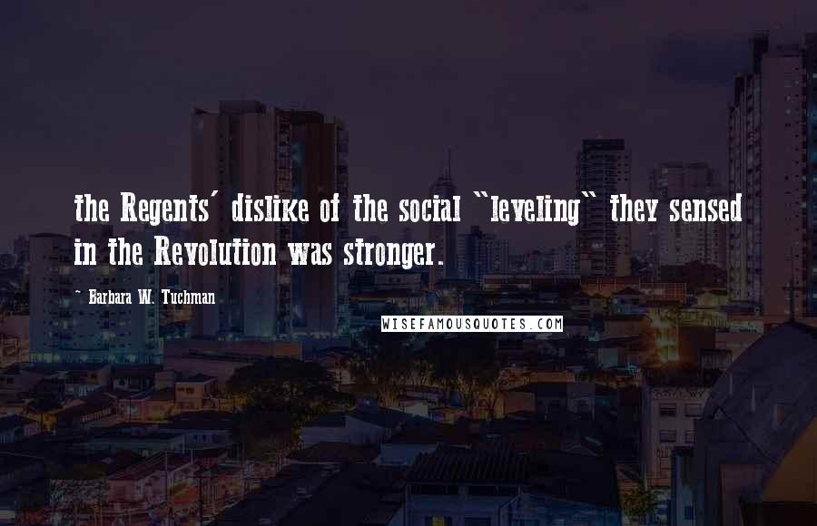 Barbara W. Tuchman Quotes: the Regents' dislike of the social "leveling" they sensed in the Revolution was stronger.