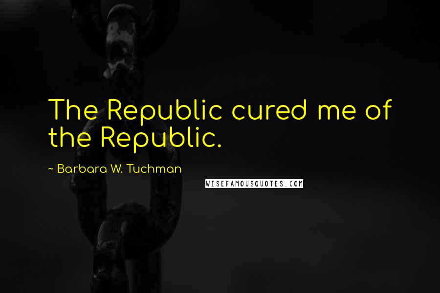 Barbara W. Tuchman Quotes: The Republic cured me of the Republic.