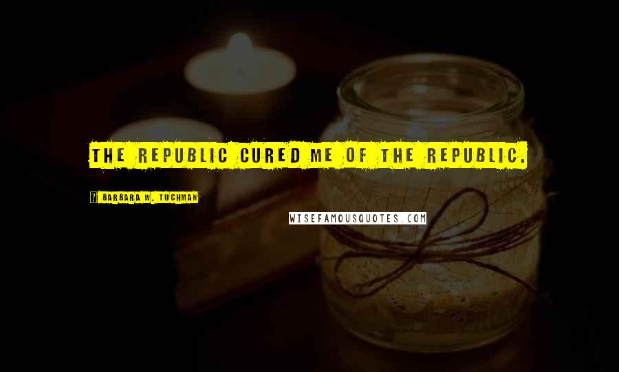Barbara W. Tuchman Quotes: The Republic cured me of the Republic.
