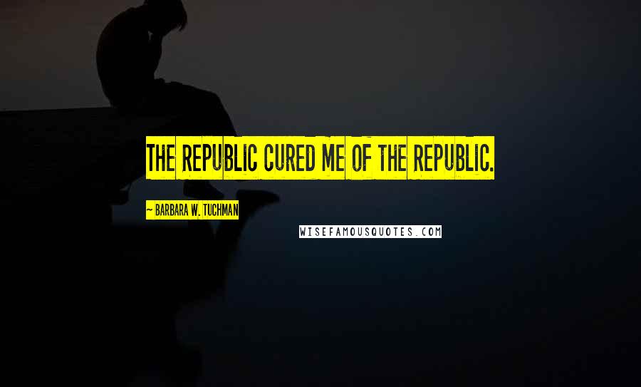 Barbara W. Tuchman Quotes: The Republic cured me of the Republic.