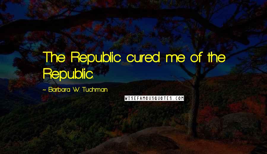 Barbara W. Tuchman Quotes: The Republic cured me of the Republic.