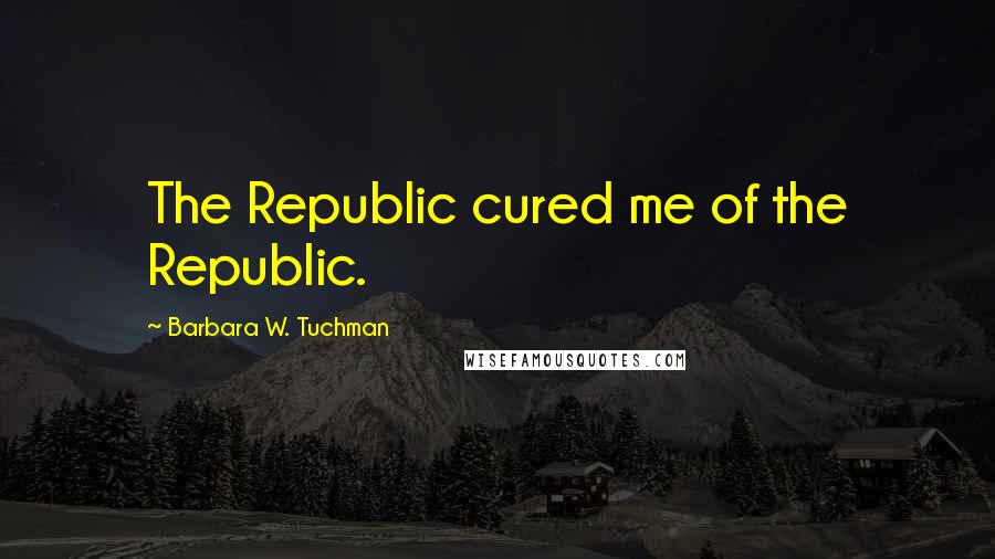 Barbara W. Tuchman Quotes: The Republic cured me of the Republic.
