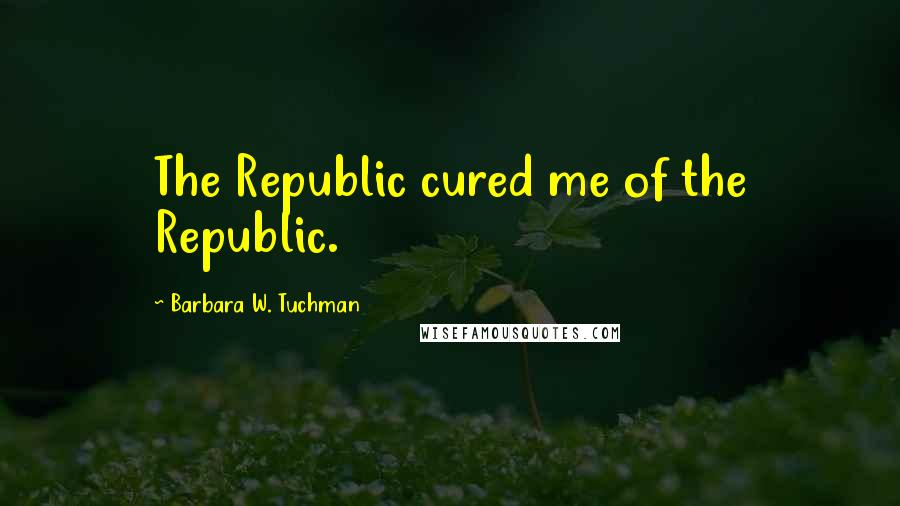 Barbara W. Tuchman Quotes: The Republic cured me of the Republic.