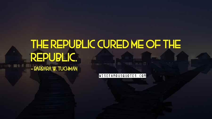 Barbara W. Tuchman Quotes: The Republic cured me of the Republic.