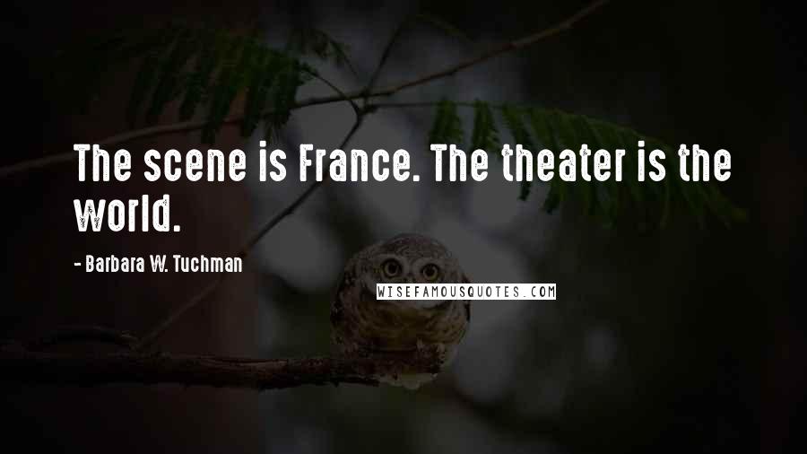 Barbara W. Tuchman Quotes: The scene is France. The theater is the world.