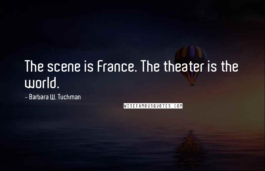 Barbara W. Tuchman Quotes: The scene is France. The theater is the world.